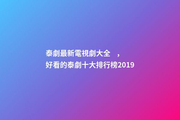 泰劇最新電視劇大全，好看的泰劇十大排行榜2019